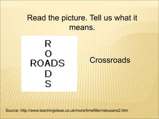 Source: http://www.teachingideas.co.uk/more/timefiller/rebusans2.htm
Crossroads
Read the picture. Tell us what it
means.
 