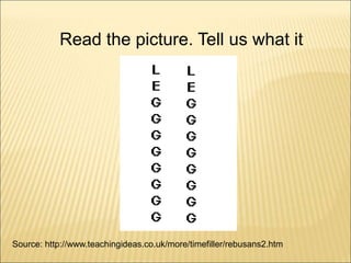 Source: http://www.teachingideas.co.uk/more/timefiller/rebusans2.htm
Read the picture. Tell us what it
means.
 