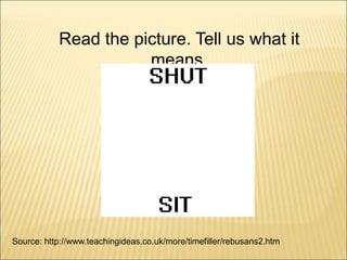 Source: http://www.teachingideas.co.uk/more/timefiller/rebusans2.htm
Read the picture. Tell us what it
means.
 