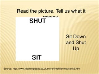 Source: http://www.teachingideas.co.uk/more/timefiller/rebusans2.htm
Sit Down
and Shut
Up
Read the picture. Tell us what it
means.
 