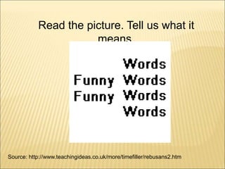 Source: http://www.teachingideas.co.uk/more/timefiller/rebusans2.htm
Read the picture. Tell us what it
means.
 