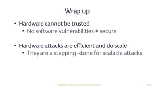 129Analyzing the Security of Modern Cars Efficiently
Wrap up
• Hardware cannot be trusted
• No software vulnerabilities ≠ secure
• Hardware attacks are efficient and do scale
• They are a stepping-stone for scalable attacks
 