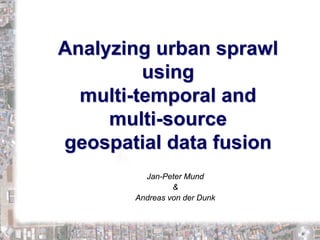 Analyzing urban sprawl
         using
  multi-temporal and
     multi-source
geospatial data fusion
         Jan-Peter Mund
                
       Andreas von der Dunk
 