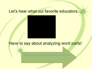 Let’s hear what our favorite educators… Have to say about analyzing word parts! Brain Pop on Roots/Prefixes/Suffixes 
