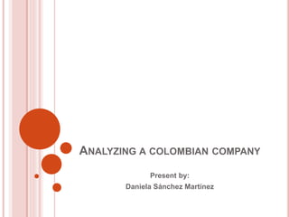 ANALYZING A COLOMBIAN COMPANY
Present by:
Daniela Sánchez Martínez
 