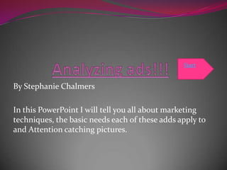 Analyzing ads!!! Start By Stephanie Chalmers  In this PowerPoint I will tell you all about marketing techniques, the basic needs each of these adds apply to and Attention catching pictures. 