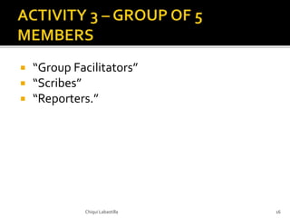  “Group Facilitators”
 “Scribes”
 “Reporters.”
Chiqui Labastilla 16
 