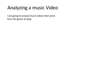 Analyzing a music Video
I am going to analyze music videos that come
from the genre of Jpop

 