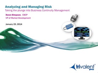 Analyzing and Managing Risk

Taking the plunge into Business Continuity Management
Dawn Simpson, CBCP
VP of Market Development
January 23, 2014

 