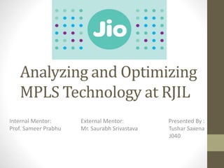 Analyzing and Optimizing
MPLS Technology at RJIL
Internal Mentor: External Mentor: Presented By :
Prof. Sameer Prabhu Mr. Saurabh Srivastava Tushar Saxena
J040
 