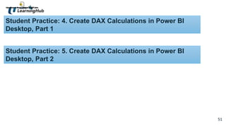51
51
Student Practice: 4. Create DAX Calculations in Power BI
Desktop, Part 1
Student Practice: 5. Create DAX Calculations in Power BI
Desktop, Part 2
 