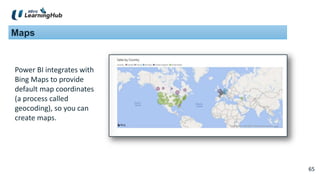 65
65
Maps
Power BI integrates with
Bing Maps to provide
default map coordinates
(a process called
geocoding), so you can
create maps.
 
