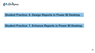 78
78
Student Practice: 6. Design Reports in Power BI Desktop
Student Practice: 7. Enhance Reports in Power BI Desktop
 