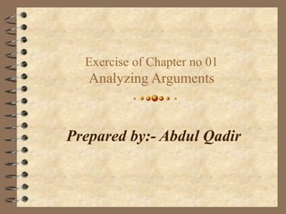 Exercise of Chapter no 01
Analyzing Arguments
Prepared by:- Abdul Qadir
 