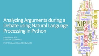 Analyzing Arguments during a
Debate using Natural Language
Processing in Python
ABHINAV GUPTA
ADYASHA MAHARANA
PROF PLABAN KUMAR BHOWMICK
 