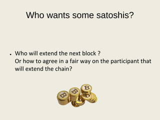 Who wants some satoshis?
● Who will extend the next block ? 
Or how to agree in a fair way on the participant that 
will extend the chain?
 