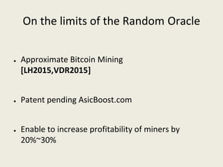 On the limits of the Random Oracle
● Approximate Bitcoin Mining 
[LH2015,VDR2015]
● Patent pending AsicBoost.com
● Enable to increase profitability of miners by 
20%~30%
 