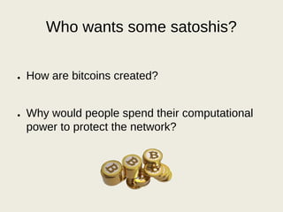 Who wants some satoshis?
● How are bitcoins created?
● Why would people spend their computational
power to protect the network?
 