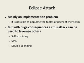 Eclipse Attack
● Mainly an implementation problem
– It is possible to populate the tables of peers of the victim
● But with huge consequences as this attack can be
used to leverage others
– Selfish mining
– 51%
– Double spending
 