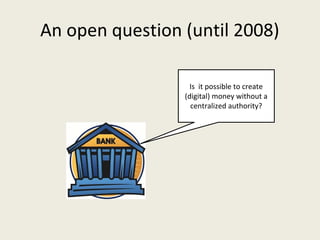 An open question (until 2008)
Is  it possible to create 
(digital) money without a 
centralized authority?
 