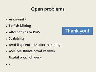 Open problems
● Anonymity
● Selfish Mining
● Alternatives to PoW
● Scalability
● Avoiding centralization in mining
● ASIC resistance proof of work
● Useful proof of work
● …
Thank you!
 