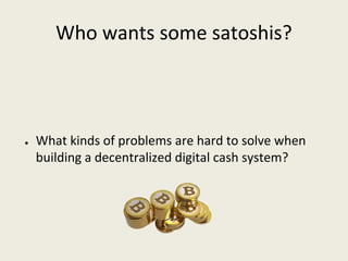 Who wants some satoshis?
● What kinds of problems are hard to solve when 
building a decentralized digital cash system?
 