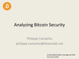 Analyzing Bitcoin Security
Philippe Camacho
philippe.camacho@dreamlab.net
Universidad Católica, Santiago de Chile
15 of June 2016
 