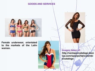 GOODS AND SERVICES
Female underwear, orientated
to the markets of the Latin
woman.
Images taken of:
http://ventaporcatalogo.leon
isa.com/wps/portal/colombi
a/catalogo
 
