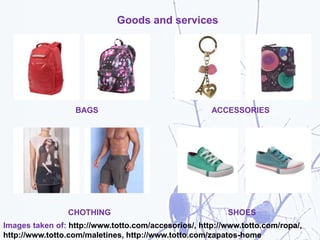 Goods and services
BAGS ACCESSORIES
CHOTHING SHOES
Images taken of: http://www.totto.com/accesorios/, http://www.totto.com/ropa/,
http://www.totto.com/maletines, http://www.totto.com/zapatos-home
 
