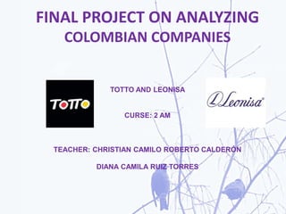 FINAL PROJECT ON ANALYZING
COLOMBIAN COMPANIES
TOTTO AND LEONISA
CURSE: 2 AM
TEACHER: CHRISTIAN CAMILO ROBERTO CALDERÓN
DIANA CAMILA RUIZ TORRES
 