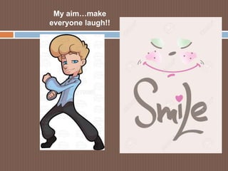 My aim…make
everyone laugh!!