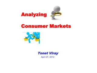 Analyzing

Consumer Markets




     Tonet Viray
      April 27, 2012
 