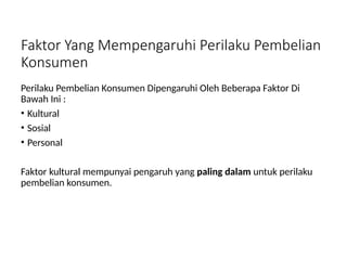 Faktor Yang Mempengaruhi Perilaku Pembelian
Konsumen
Perilaku Pembelian Konsumen Dipengaruhi Oleh Beberapa Faktor Di
Bawah Ini :
• Kultural
• Sosial
• Personal
Faktor kultural mempunyai pengaruh yang paling dalam untuk perilaku
pembelian konsumen.
 