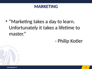 www.gbs-ge.ch 3
• “Marketing takes a day to learn.
Unfortunately it takes a lifetime to
master.”
- Philip Kotler
MARKETING
 