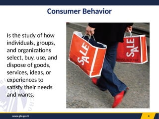www.gbs-ge.ch 4
Consumer Behavior
Is the study of how
individuals, groups,
and organizations
select, buy, use, and
dispose of goods,
services, ideas, or
experiences to
satisfy their needs
and wants.
 