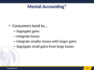 www.gbs-ge.ch 41
Mental Accounting*
• Consumers tend to…
– Segregate gains
– Integrate losses
– Integrate smaller losses with larger gains
– Segregate small gains from large losses
 