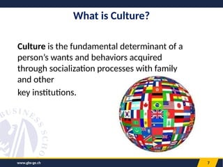 www.gbs-ge.ch 7
What is Culture?
Culture is the fundamental determinant of a
person’s wants and behaviors acquired
through socialization processes with family
and other
key institutions.
 