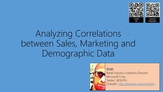 Analyzing Correlations
between Sales, Marketing and
Demographic Data
ShiSh
Retail Industry Solutions Director
Microsoft Corp
Twitter: @5h15h
LinkedIn: http://linkedin.com/in/shishs
Contact
Info
Download
Presentation
 