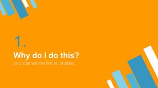 1.
Why do I do this?
Let’s start with the first set of slides
 