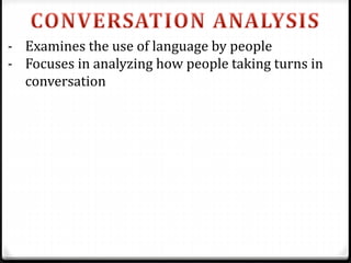 - Examines the use of language by people
- Focuses in analyzing how people taking turns in
conversation
 