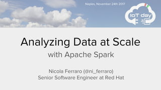 Analyzing Data at Scale
with Apache Spark
Nicola Ferraro (@ni_ferraro)
Senior Software Engineer at Red Hat
Naples, November 24th 2017
 