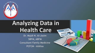 Analyzing Data in
Health Care
Dr. Majdi N. Al-Jasim
SBFM, ABFM
Consultant Family Medicine
PCFCM - AlAhsa
 