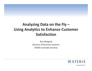 Analyzing Data on the Fly –
Using Analytics to Enhance Customer 
            Satisfaction
                  Ron Nyegard
          Director of Business Systems
            STERIS Isomedix Services
 