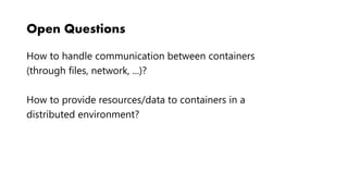 Open Questions
How to handle communication between containers
(through files, network, ...)?
How to provide resources/data to containers in a
distributed environment?
 