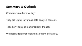 Summary & Outlook
Containers are here to stay!
They are useful in various data analysis contexts.
They don't solve all our problems though.
We need additional tools to use them effectively.
 