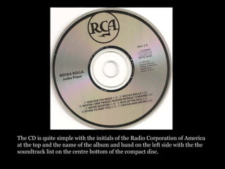 The CD is quite simple with the initials of the Radio Corporation of America
at the top and the name of the album and band on the left side with the the
soundtrack list on the centre bottom of the compact disc.
 