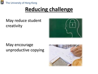Reducing challenge
May reduce student
creativity
May encourage
unproductive copying
The University of Hong Kong
 