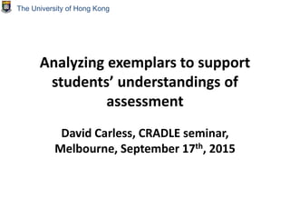 Analyzing exemplars to support
students’ understandings of
assessment
David Carless, CRADLE seminar,
Melbourne, September 17th, 2015
The University of Hong Kong
 
