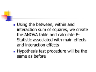  Using the between, within and
interaction sum of squares, we create
the ANOVA table and calculate F-
Statistic associated with main effects
and interaction effects
 Hypothesis test procedure will be the
same as before
 