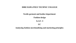 DIRE DAWA POLY TECHNIC COLLEGE
Textile garment and leather department
Fashion design
Level - 4
UC
Analyzing fashion merchandising and marketing principles
 